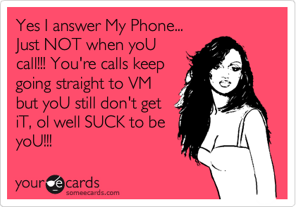 Yes I answer My Phone...
Just NOT when yoU 
call!!! You're calls keep
going straight to VM
but yoU still don't get
iT, ol well SUCK to be
yoU!!!