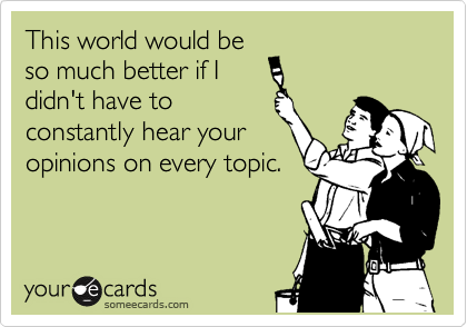 This world would be
so much better if I
didn't have to
constantly hear your
opinions on every topic.