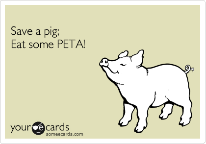 
Save a pig;
Eat some PETA!