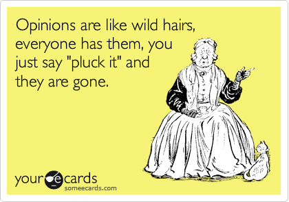 Opinions are like wild hairs, everyone has them, you
just say "pluck it" and
they are gone.