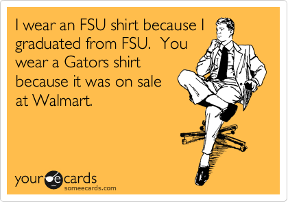 I wear an FSU shirt because I
graduated from FSU.  You
wear a Gators shirt
because it was on sale
at Walmart.