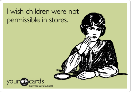 I wish children were not
permissible in stores. 