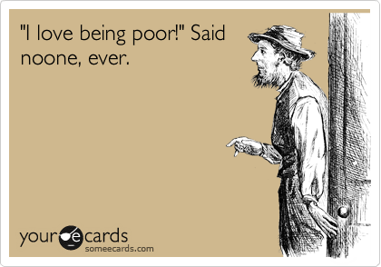 I love being poor!" Said noone, ever. | Cry For Help Ecard