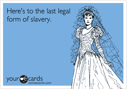 Here's to the last legal
form of slavery.
