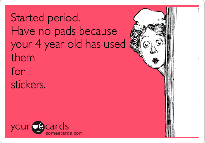 Started period. 
Have no pads because
your 4 year old has used
them
for
stickers.