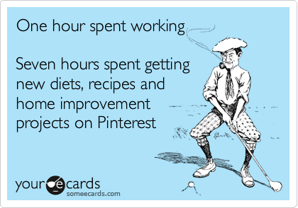 One hour spent working

Seven hours spent getting 
new diets, recipes and
home improvement
projects on Pinterest