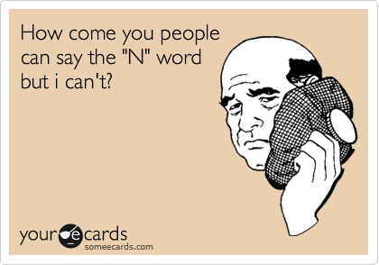 How come you people
can say the "N" word
but i can't?