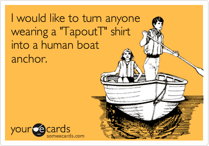 I would like to turn anyone
wearing a "TapoutT" shirt
into a human boat
anchor.