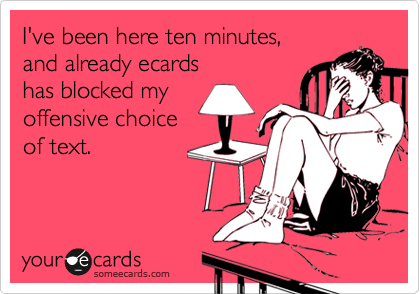 I've been here ten minutes,
and already ecards
has blocked my 
offensive choice
of text. 