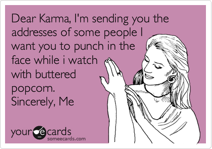 Dear Karma, I'm sending you the addresses of some people I
want you to punch in the
face while i watch
with buttered
popcorn. 
Sincerely, Me 