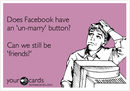 
Does Facebook have
an 'un-marry' button?

Can we still be
'friends?'