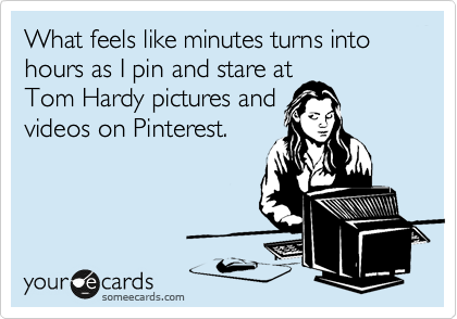 What feels like minutes turns into hours as I pin and stare at
Tom Hardy pictures and
videos on Pinterest.