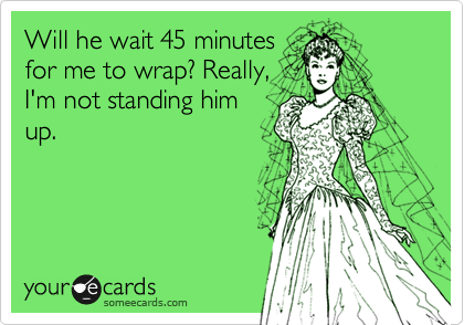 Will he wait 45 minutes
for me to wrap? Really,
I'm not standing him
up.