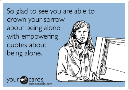 So glad to see you are able to drown your sorrow
about being alone
with empowering
quotes about
being alone.
