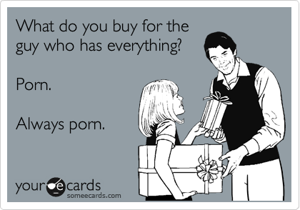 What do you buy for the
guy who has everything?

Porn. 

Always porn. 