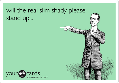 will the real slim shady please
stand up...