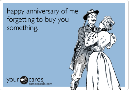happy anniversary of me
forgetting to buy you
something.