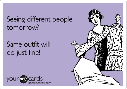 
Seeing different people
tomorrow? 

Same outfit will
do just fine!
