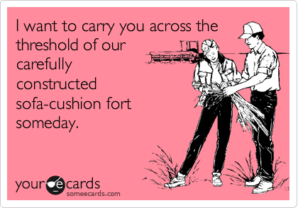 I want to carry you across the
threshold of our
carefully 
constructed
sofa-cushion fort
someday. 