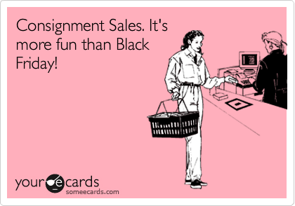 Consignment Sales. It's
more fun than Black
Friday!