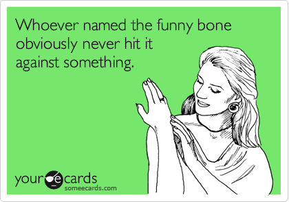 Whoever named the funny bone obviously never hit it
against something.