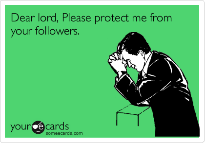 Dear lord, Please protect me from your followers.