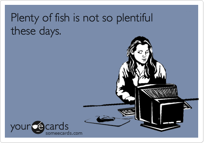 Plenty of fish is not so plentiful these days. 