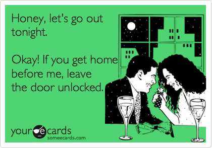 Honey, let's go out
tonight.

Okay! If you get home
before me, leave
the door unlocked.