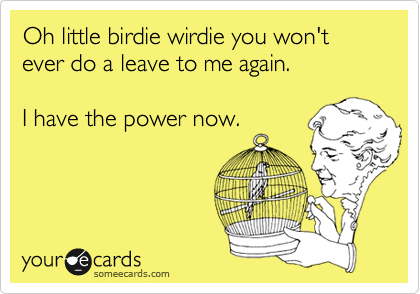 Oh little birdie wirdie you won't ever do a leave to me again. 

I have the power now.