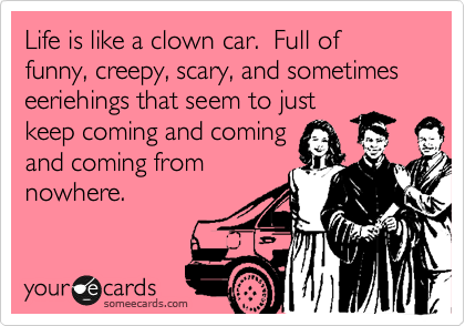 Life is like a clown car.  Full of funny, creepy, scary, and sometimes eeriehings that seem to just
keep coming and coming
and coming from
nowhere.