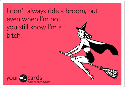 I don't always ride a broom, but 
even when I'm not, 
you still know I'm a 
bitch.  