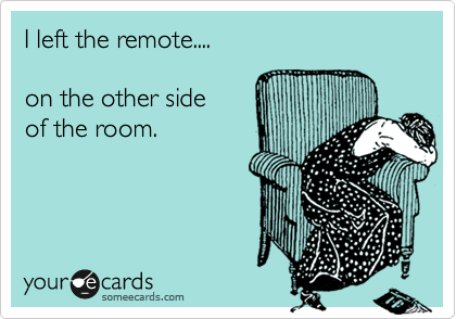 I left the remote....

on the other side
of the room.