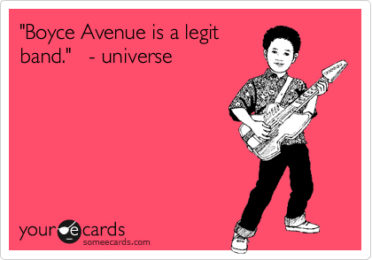 "Boyce Avenue is a legit
band."   - universe