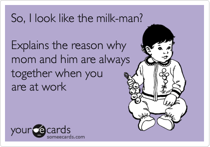 So, I look like the milk-man?

Explains the reason why
mom and him are always
together when you
are at work
 