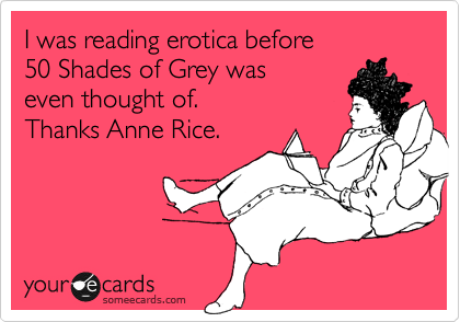 I was reading erotica before
50 Shades of Grey was 
even thought of.
Thanks Anne Rice.
