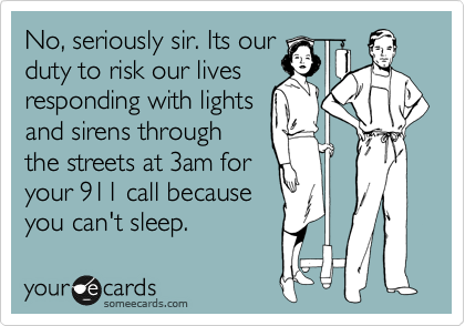 No, seriously sir. Its our
duty to risk our lives 
responding with lights
and sirens through
the streets at 3am for
your 911 call because
you can't sleep.