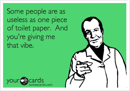 Some people are as 
useless as one piece
of toilet paper.  And 
you're giving me
that vibe.  
