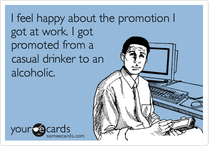 I feel happy about the promotion I got at work. I got
promoted from a 
casual drinker to an
alcoholic.