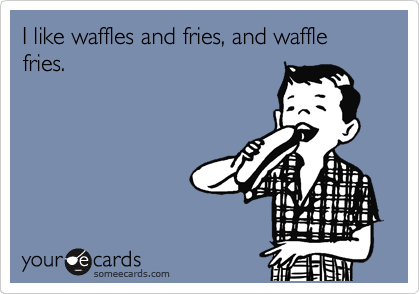 I like waffles and fries, and waffle fries.