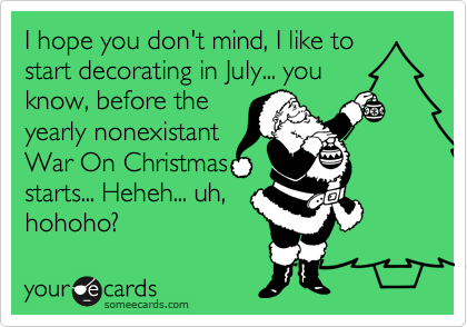 I hope you don't mind, I like to
start decorating in July... you
know, before the
yearly nonexistant
War On Christmas
starts... Heheh... uh,
hohoho?