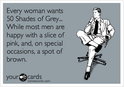 Every woman wants 
50 Shades of Grey... 
While most men are
happy with a slice of
pink, and, on special
occasions, a spot of 
brown.