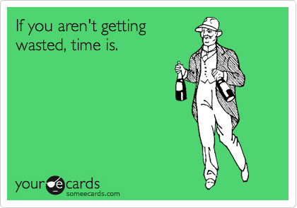 If you aren't getting
wasted, time is.