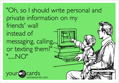 "Oh, so I should write personal and private information on my
friends' wall
instead of
messaging, calling,
or texting them?"
"......NO" 