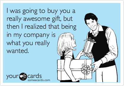 I was going to buy you a
really awesome gift, but
then I realized that being
in my company is
what you really
wanted.