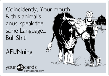 Coincidently, Your mouth
& this animal's
anus, speak the
same Language...
Bull Shit!

%23FUNning 