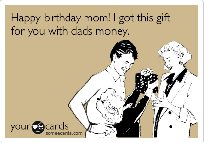 Happy birthday mom! I got this gift for you with dads money.
