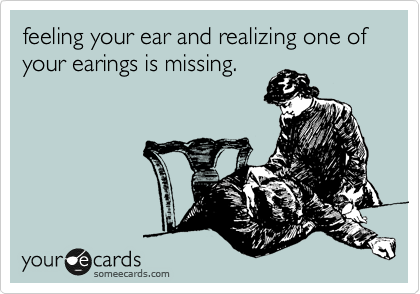 feeling your ear and realizing one of your earings is missing.