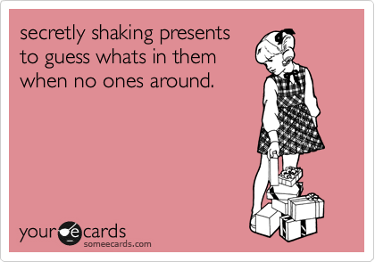 secretly shaking presents
to guess whats in them
when no ones around.