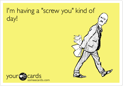 I'm having a "screw you" kind of
day!