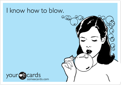 I know how to blow.